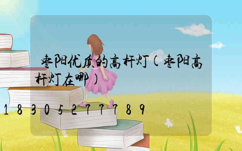 枣阳优质的高杆灯(枣阳高杆灯在哪)