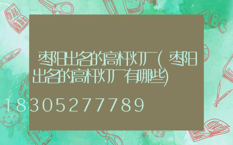 枣阳出名的高杆灯厂(枣阳出名的高杆灯厂有哪些)