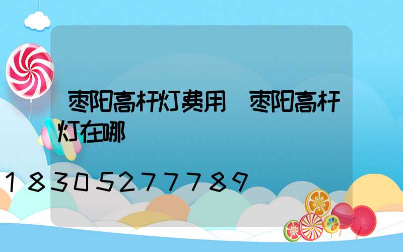 枣阳高杆灯费用(枣阳高杆灯在哪)