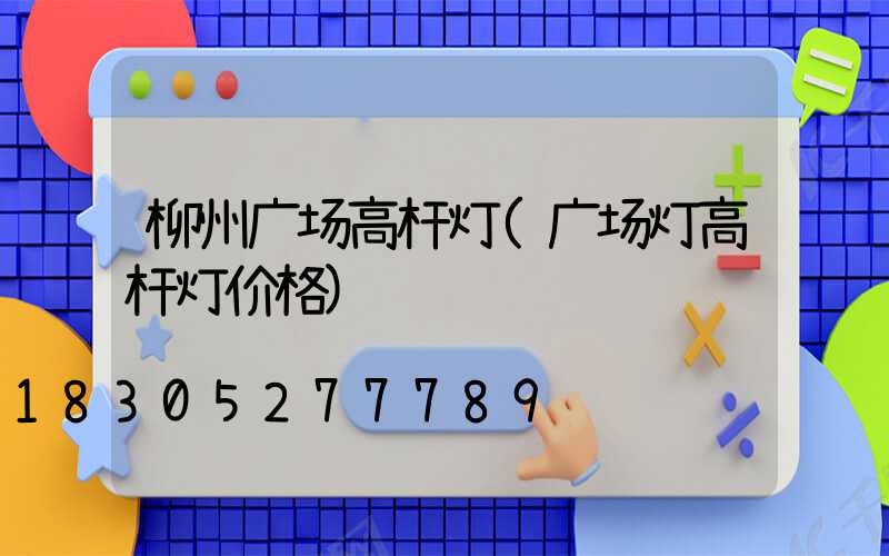 柳州广场高杆灯(广场灯高杆灯价格)