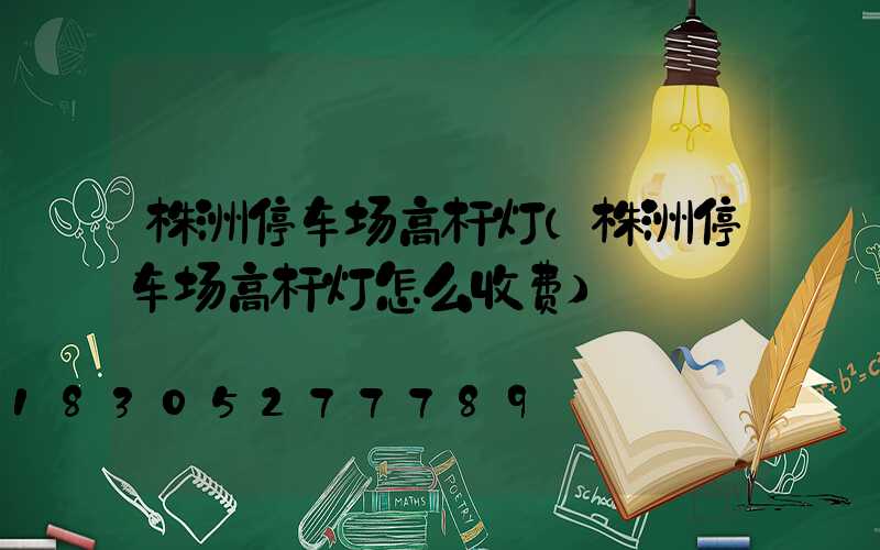 株洲停车场高杆灯(株洲停车场高杆灯怎么收费)
