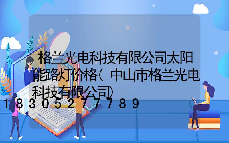 格兰光电科技有限公司太阳能路灯价格(中山市格兰光电科技有限公司)