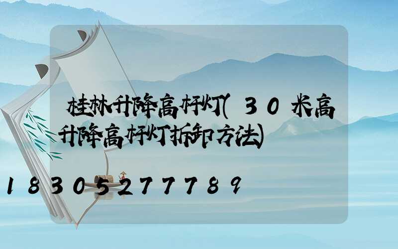 桂林升降高杆灯(30米高升降高杆灯拆卸方法)