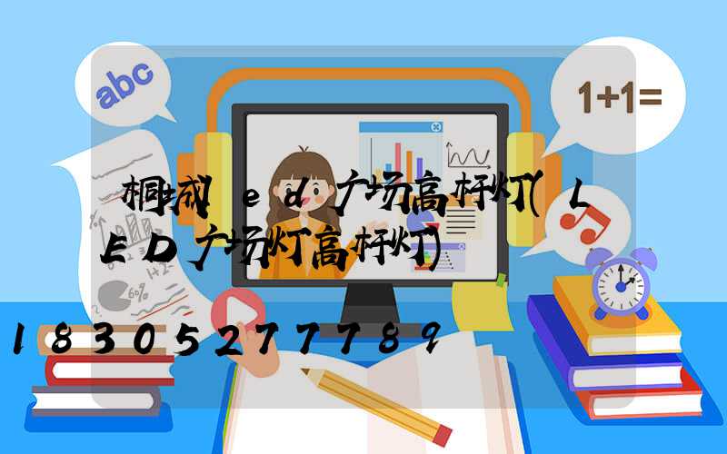 桐城led广场高杆灯(LED广场灯高杆灯)