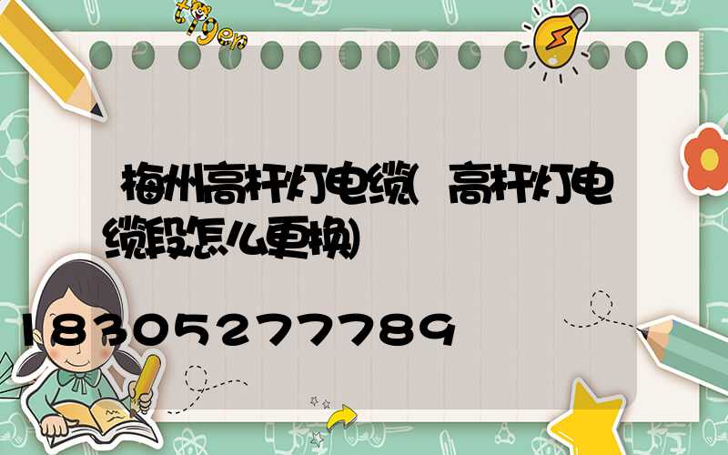 梅州高杆灯电缆(高杆灯电缆段怎么更换)