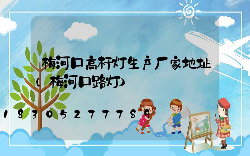 梅河口高杆灯生产厂家地址(梅河口路灯)