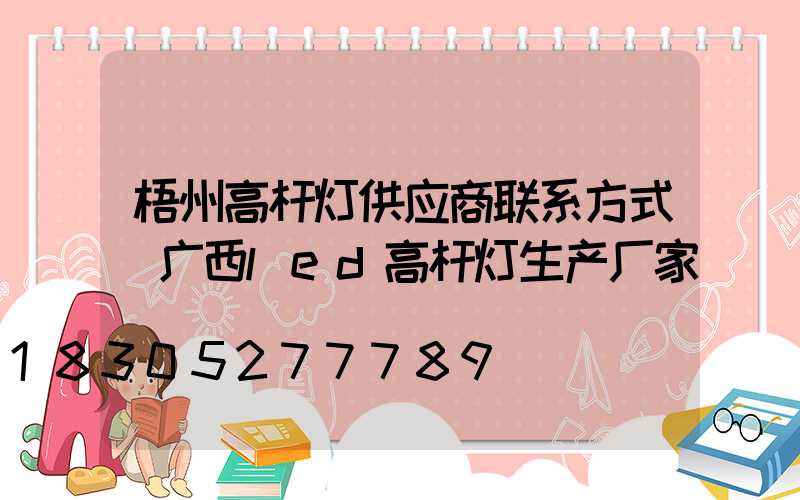 梧州高杆灯供应商联系方式(广西led高杆灯生产厂家)