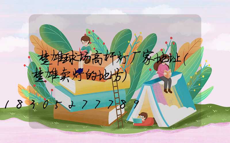 楚雄球场高杆灯厂家地址(楚雄卖灯的地方)