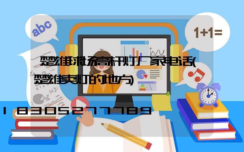 楚雄球场高杆灯厂家电话(楚雄卖灯的地方)
