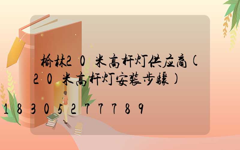 榆林20米高杆灯供应商(20米高杆灯安装步骤)