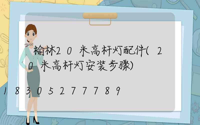 榆林20米高杆灯配件(20米高杆灯安装步骤)