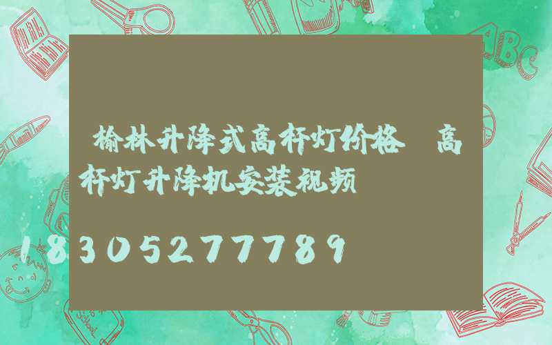 榆林升降式高杆灯价格(高杆灯升降机安装视频)
