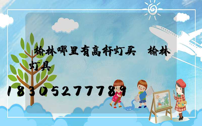 榆林哪里有高杆灯买(榆林灯具)