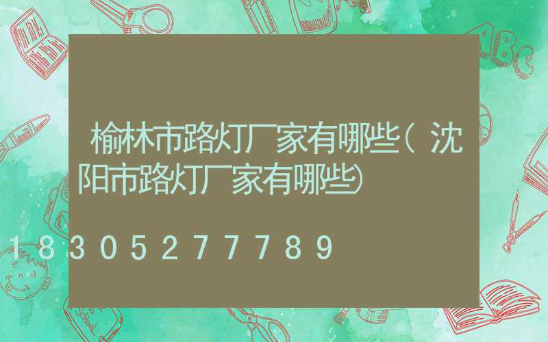 榆林市路灯厂家有哪些(沈阳市路灯厂家有哪些)