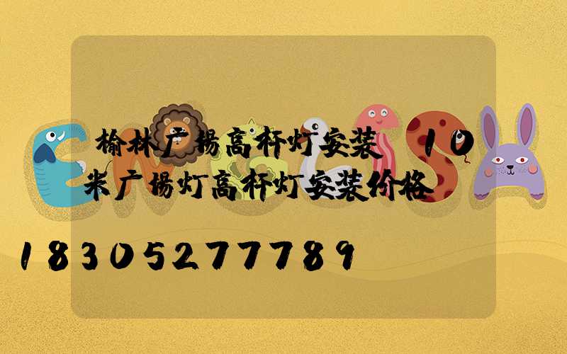 榆林广场高杆灯安装(10米广场灯高杆灯安装价格)