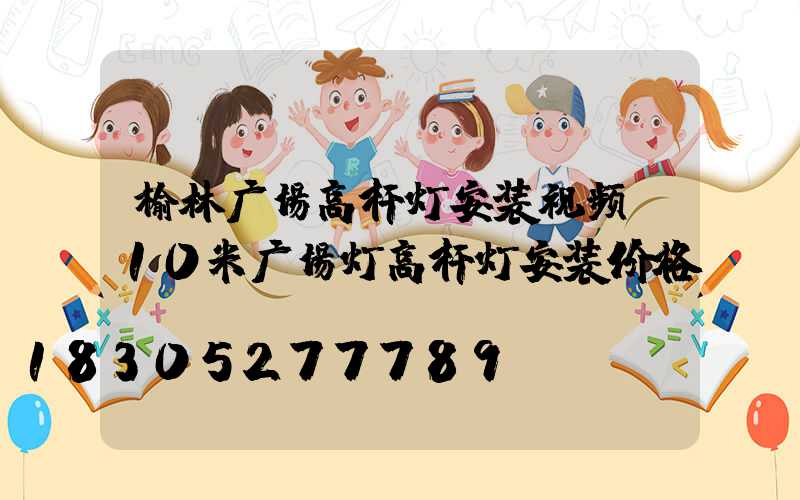 榆林广场高杆灯安装视频(10米广场灯高杆灯安装价格)