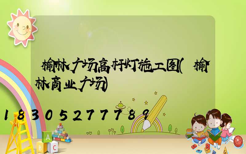 榆林广场高杆灯施工图(榆林商业广场)