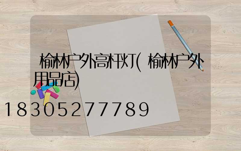 榆林户外高杆灯(榆林户外用品店)