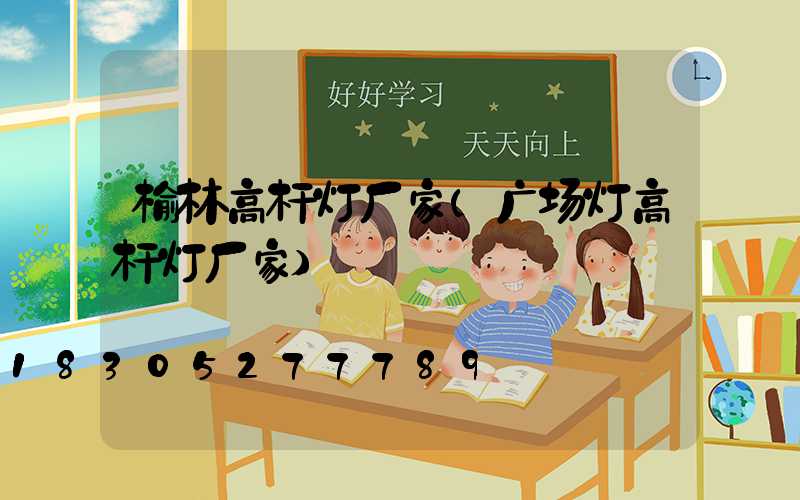 榆林高杆灯厂家(广场灯高杆灯厂家)