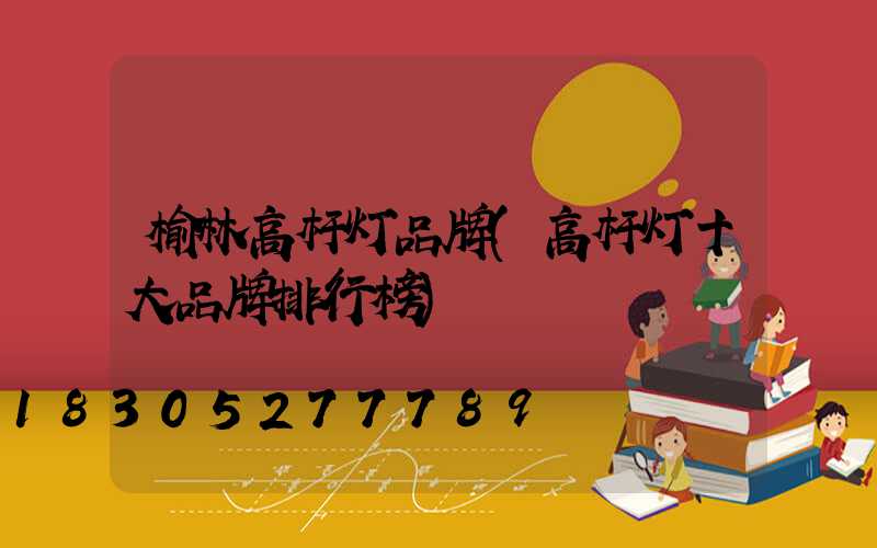 榆林高杆灯品牌(高杆灯十大品牌排行榜)
