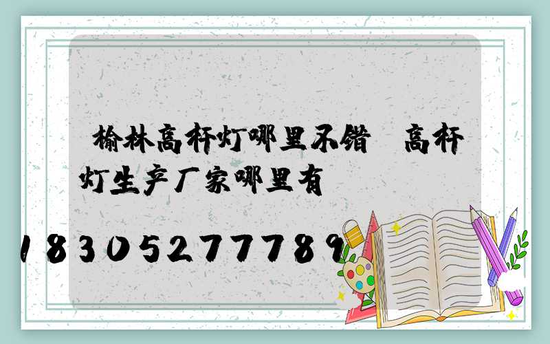 榆林高杆灯哪里不错(高杆灯生产厂家哪里有)