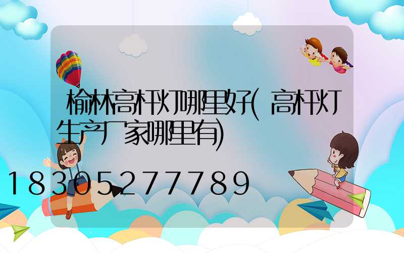 榆林高杆灯哪里好(高杆灯生产厂家哪里有)