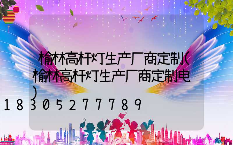 榆林高杆灯生产厂商定制(榆林高杆灯生产厂商定制电话)