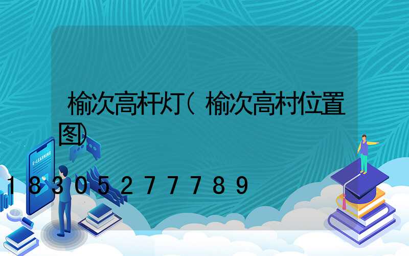 榆次高杆灯(榆次高村位置图)
