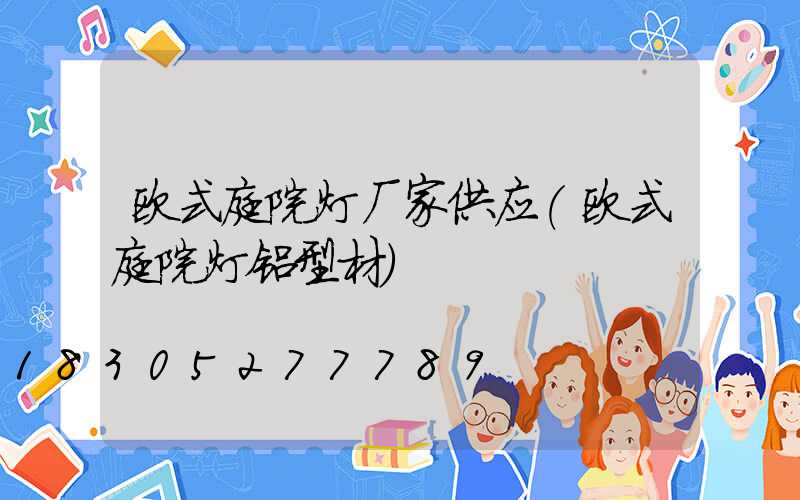 欧式庭院灯厂家供应(欧式庭院灯铝型材)