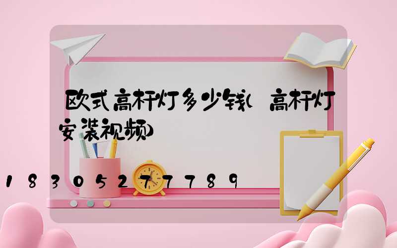 欧式高杆灯多少钱(高杆灯安装视频)