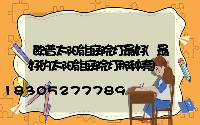 欧普太阳能庭院灯最好(最好的太阳能庭院灯那种亮)