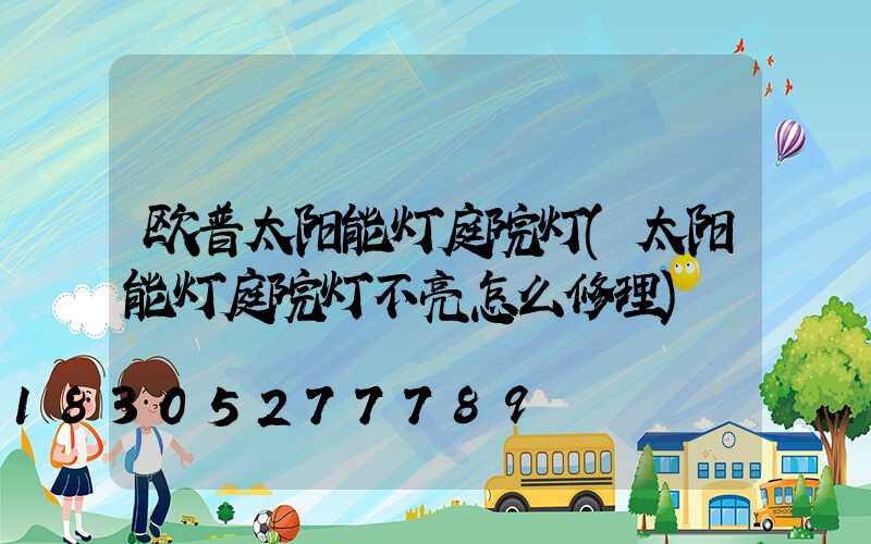 欧普太阳能灯庭院灯(太阳能灯庭院灯不亮怎么修理)