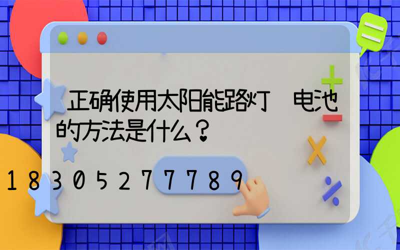 正确使用太阳能路灯锂电池的方法是什么？