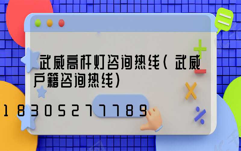 武威高杆灯咨询热线(武威户籍咨询热线)