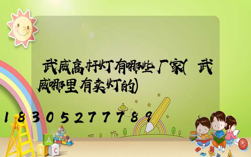 武威高杆灯有哪些厂家(武威哪里有卖灯的)