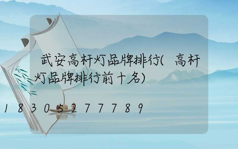 武安高杆灯品牌排行(高杆灯品牌排行前十名)