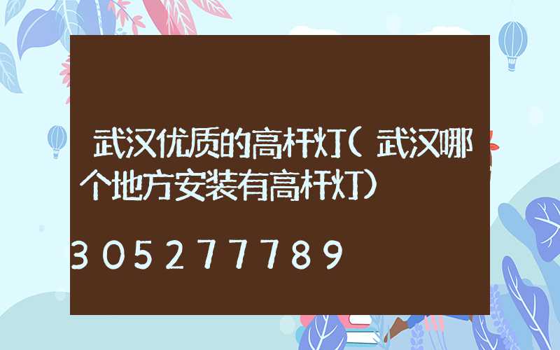 武汉优质的高杆灯(武汉哪个地方安装有高杆灯)