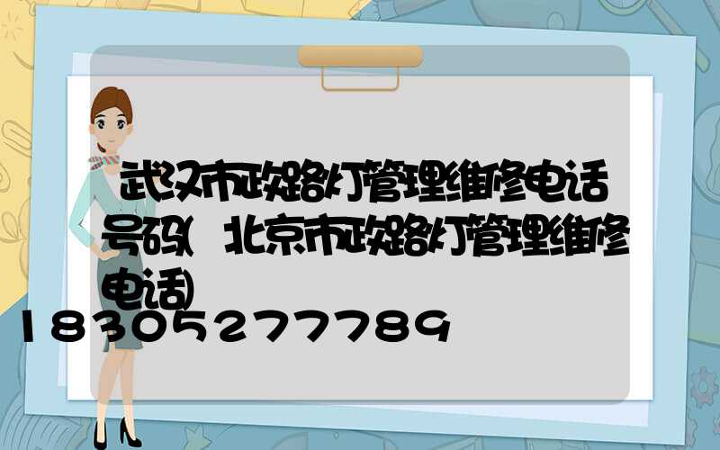 武汉市政路灯管理维修电话号码(北京市政路灯管理维修电话)