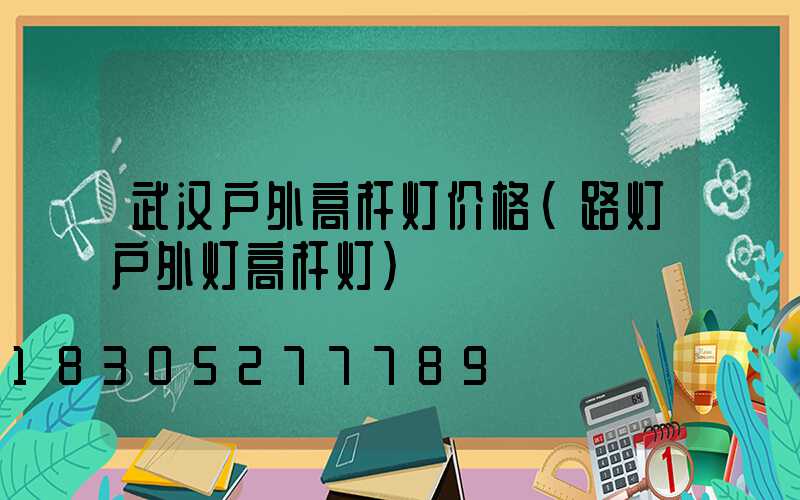 武汉户外高杆灯价格(路灯户外灯高杆灯)