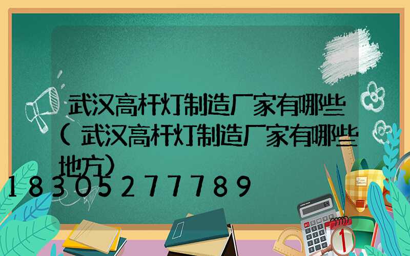 武汉高杆灯制造厂家有哪些(武汉高杆灯制造厂家有哪些地方)