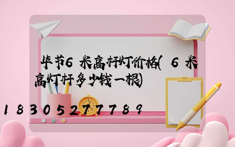 毕节6米高杆灯价格(6米高灯杆多少钱一根)