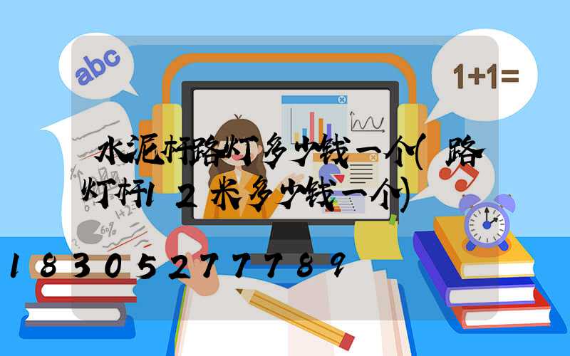 水泥杆路灯多少钱一个(路灯杆12米多少钱一个)