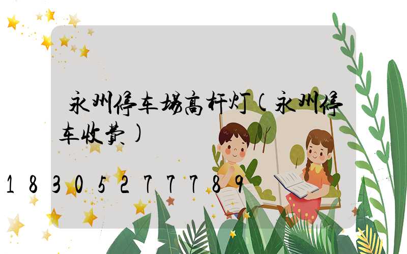 永州停车场高杆灯(永州停车收费)