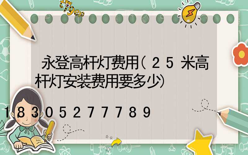 永登高杆灯费用(25米高杆灯安装费用要多少)