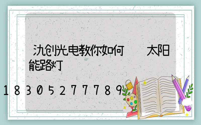 氿创光电教你如何选购太阳能路灯