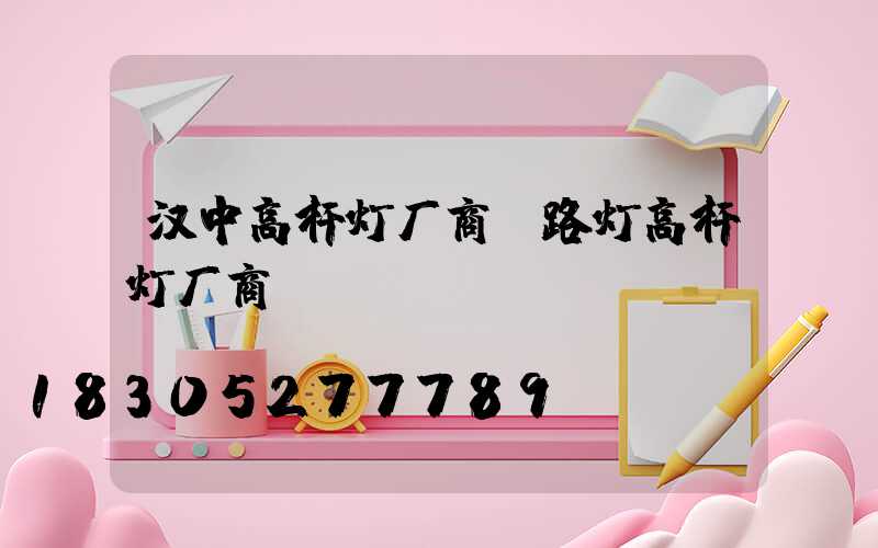 汉中高杆灯厂商(路灯高杆灯厂商)