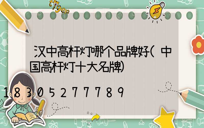 汉中高杆灯哪个品牌好(中国高杆灯十大名牌)