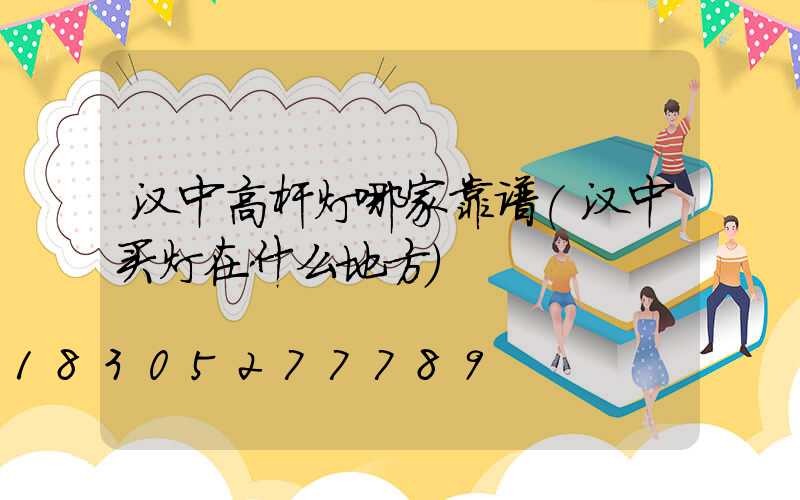 汉中高杆灯哪家靠谱(汉中买灯在什么地方)