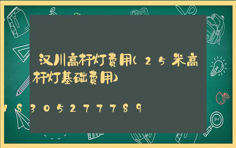 汉川高杆灯费用(25米高杆灯基础费用)