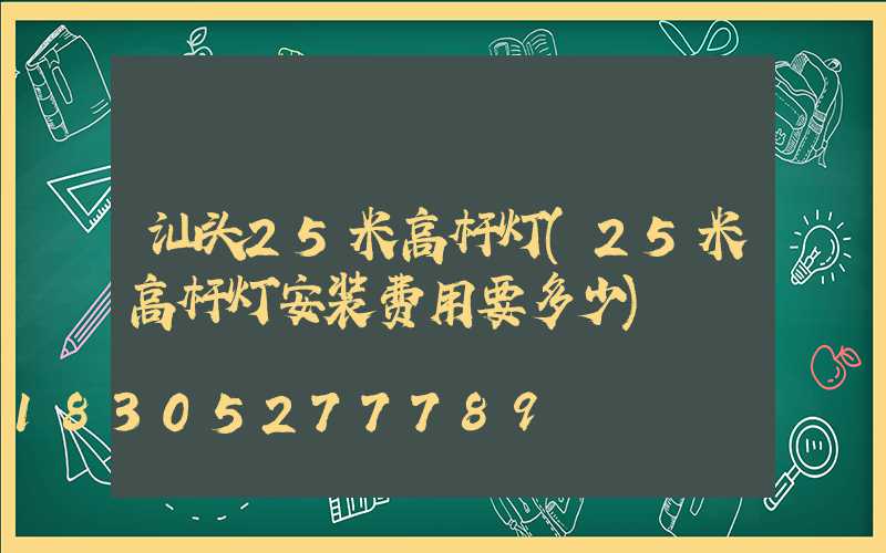 汕头25米高杆灯(25米高杆灯安装费用要多少)